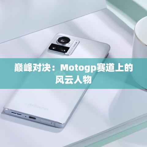 巅峰对决：Motogp赛道上的风云人物
