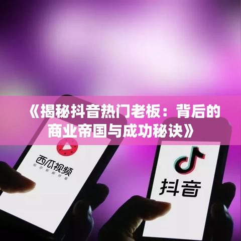 《揭秘抖音热门老板：背后的商业帝国与成功秘诀》