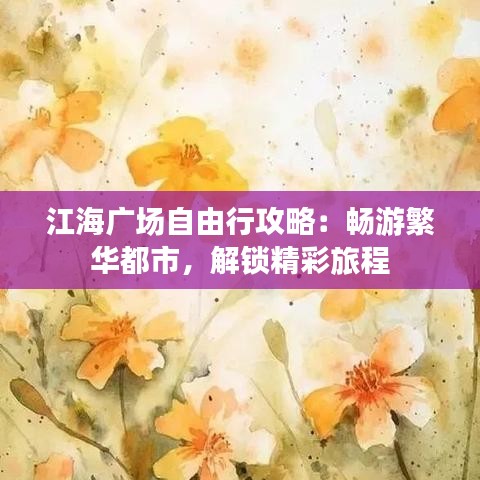 江海广场自由行攻略：畅游繁华都市，解锁精彩旅程