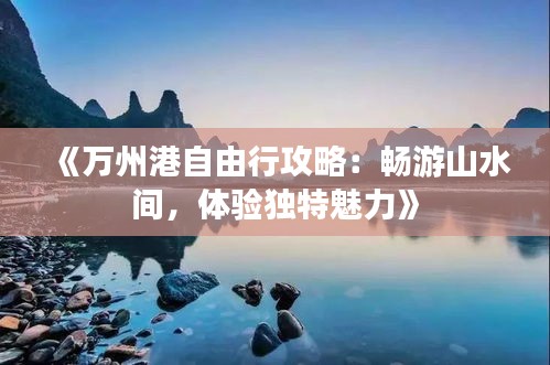 《万州港自由行攻略：畅游山水间，体验独特魅力》