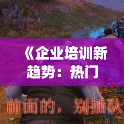 《企业培训新趋势：热门游戏策划融入课程，激发学习热情》