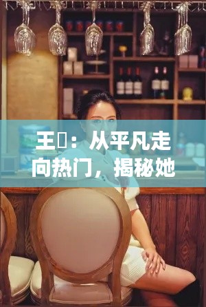 王玥：从平凡走向热门，揭秘她的魅力与成功之路