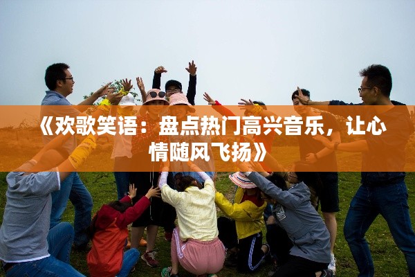 《欢歌笑语：盘点热门高兴音乐，让心情随风飞扬》