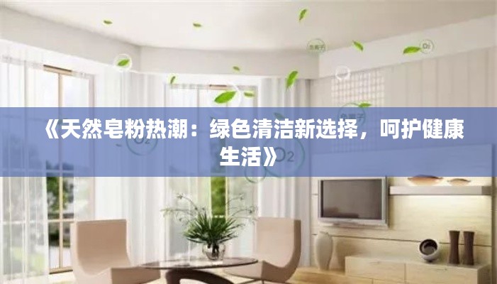 《天然皂粉热潮：绿色清洁新选择，呵护健康生活》