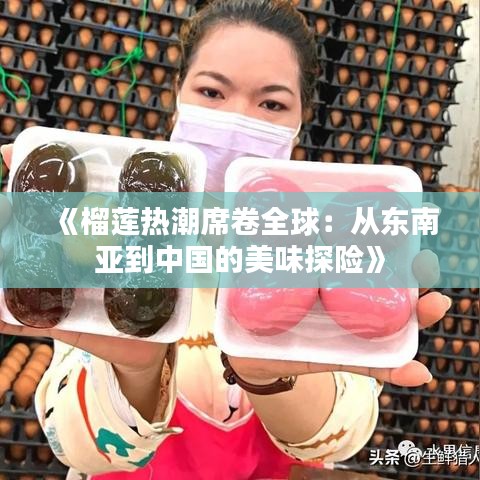 《榴莲热潮席卷全球：从东南亚到中国的美味探险》