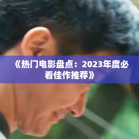 《热门电影盘点：2023年度必看佳作推荐》