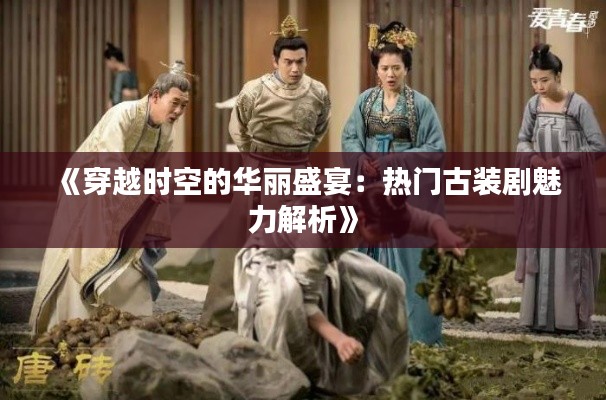 《穿越时空的华丽盛宴：热门古装剧魅力解析》