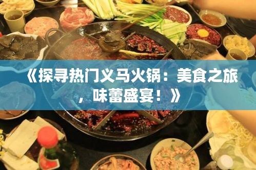 《探寻热门义马火锅：美食之旅，味蕾盛宴！》