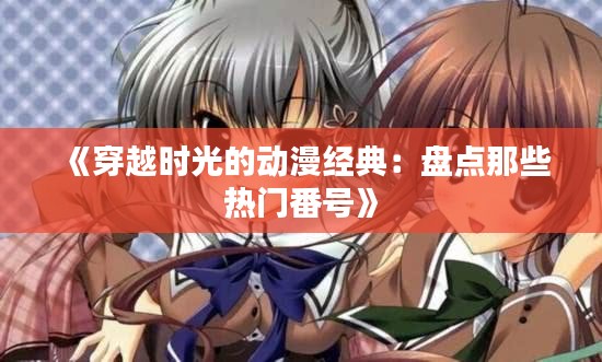 《穿越时光的动漫经典：盘点那些热门番号》