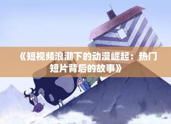 《短视频浪潮下的动漫崛起：热门短片背后的故事》