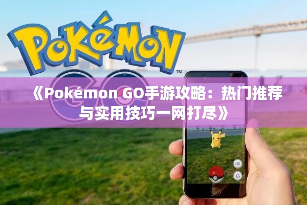 《Pokémon GO手游攻略：热门推荐与实用技巧一网打尽》