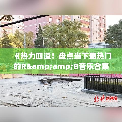 《热力四溢！盘点当下最热门的R&amp;B音乐合集》