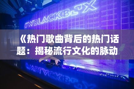 《热门歌曲背后的热门话题：揭秘流行文化的脉动》