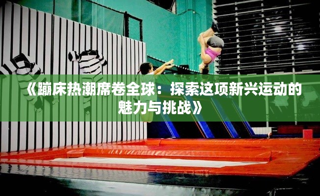 《蹦床热潮席卷全球：探索这项新兴运动的魅力与挑战》