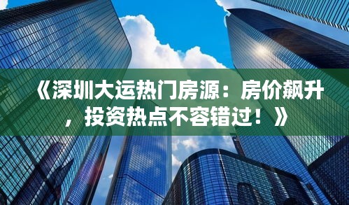 《深圳大运热门房源：房价飙升，投资热点不容错过！》