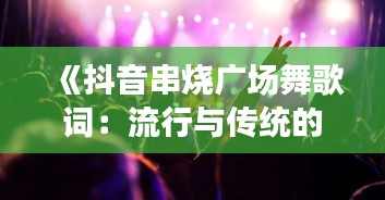 《抖音串烧广场舞歌词：流行与传统的交融盛宴》
