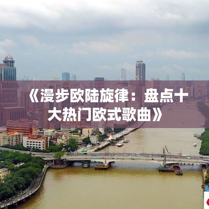 《漫步欧陆旋律：盘点十大热门欧式歌曲》
