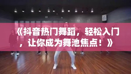 《抖音热门舞蹈，轻松入门，让你成为舞池焦点！》