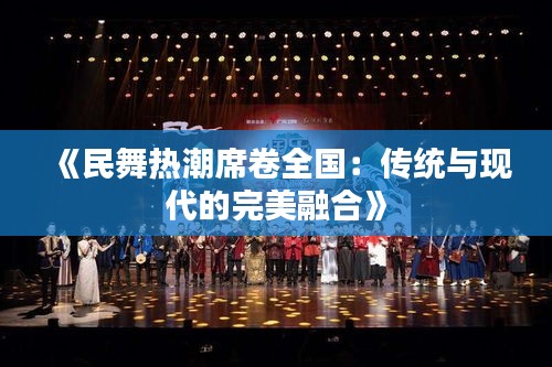 《民舞热潮席卷全国：传统与现代的完美融合》