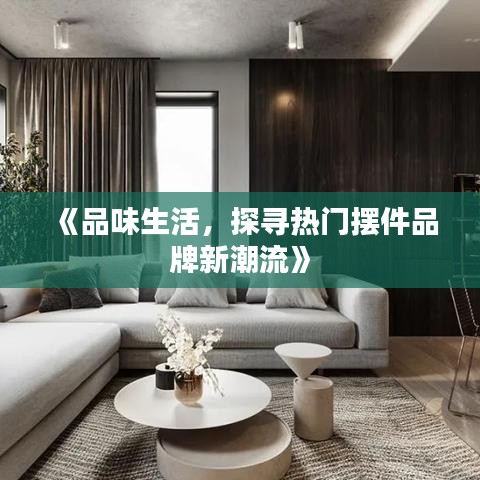 《品味生活，探寻热门摆件品牌新潮流》