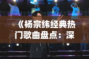 《杨宗纬经典热门歌曲盘点：深情演绎，触动心灵》