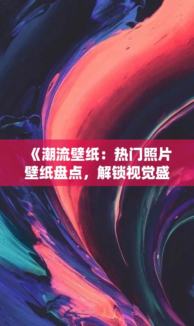 《潮流壁纸：热门照片壁纸盘点，解锁视觉盛宴！》