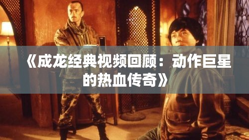 《成龙经典视频回顾：动作巨星的热血传奇》