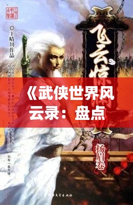 《武侠世界风云录：盘点十大热门武侠经典之作》