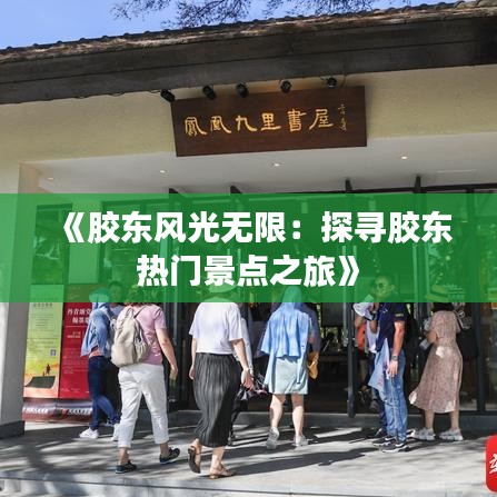 《胶东风光无限：探寻胶东热门景点之旅》