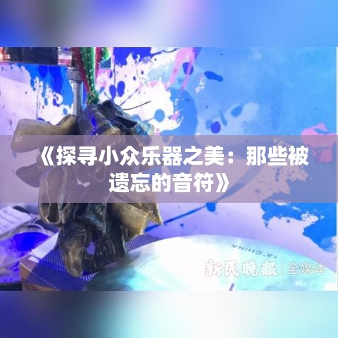 《探寻小众乐器之美：那些被遗忘的音符》