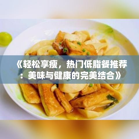 《轻松享瘦，热门低脂餐推荐：美味与健康的完美结合》