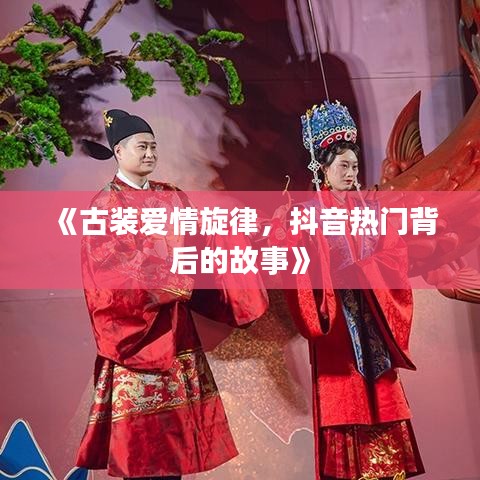 《古装爱情旋律，抖音热门背后的故事》