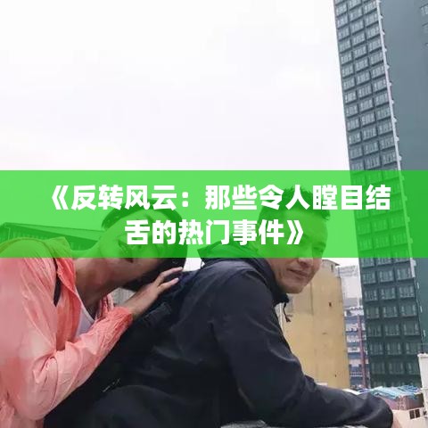 《反转风云：那些令人瞠目结舌的热门事件》