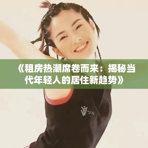 《租房热潮席卷而来：揭秘当代年轻人的居住新趋势》