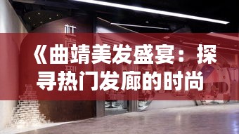 《曲靖美发盛宴：探寻热门发廊的时尚魅力》