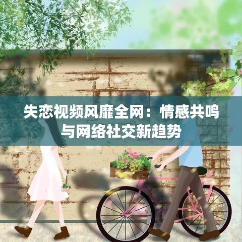 失恋视频风靡全网：情感共鸣与网络社交新趋势