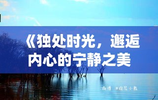 《独处时光，邂逅内心的宁静之美》