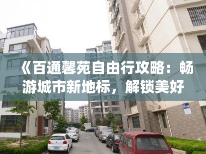 《百通馨苑自由行攻略：畅游城市新地标，解锁美好生活》