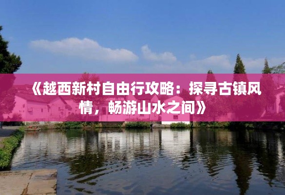 《越西新村自由行攻略：探寻古镇风情，畅游山水之间》
