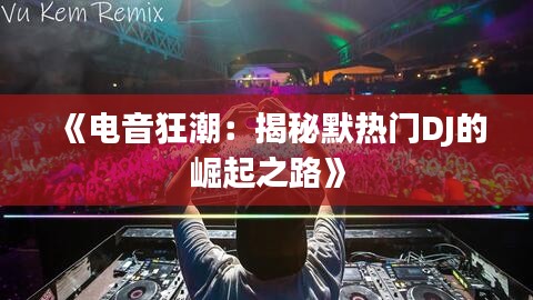 《电音狂潮：揭秘默热门DJ的崛起之路》
