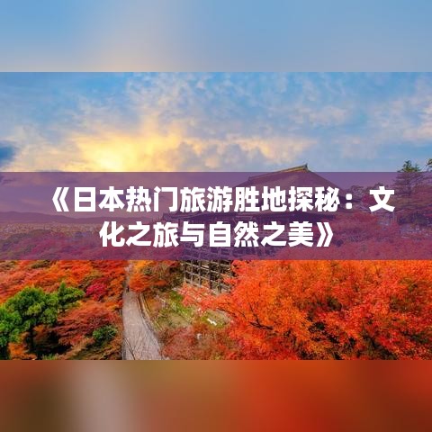 《日本热门旅游胜地探秘：文化之旅与自然之美》