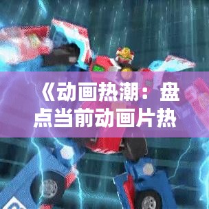 《动画热潮：盘点当前动画片热门话题与趋势》