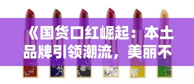 《国货口红崛起：本土品牌引领潮流，美丽不再“洋气”》