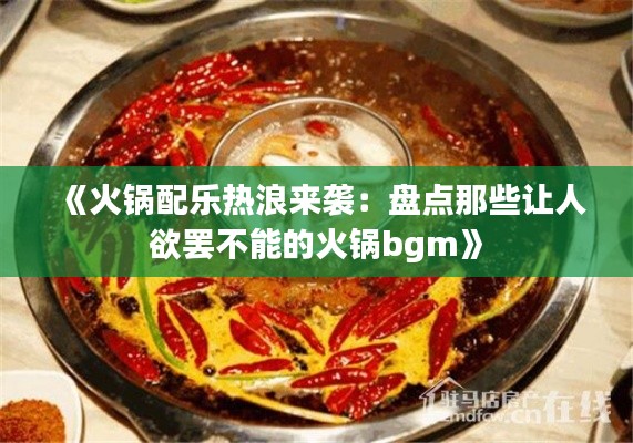 《火锅配乐热浪来袭：盘点那些让人欲罢不能的火锅bgm》