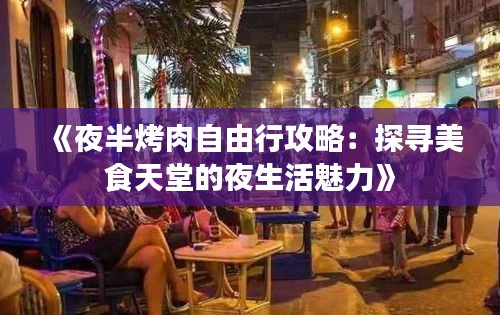 《夜半烤肉自由行攻略：探寻美食天堂的夜生活魅力》