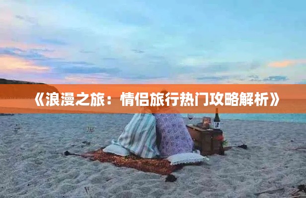 《浪漫之旅：情侣旅行热门攻略解析》