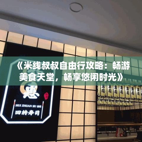 《米线叔叔自由行攻略：畅游美食天堂，畅享悠闲时光》