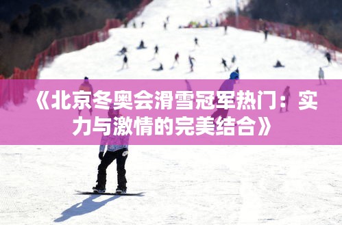《北京冬奥会滑雪冠军热门：实力与激情的完美结合》