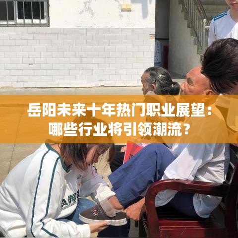 岳阳未来十年热门职业展望：哪些行业将引领潮流？