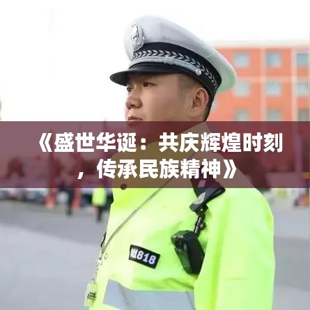 《盛世华诞：共庆辉煌时刻，传承民族精神》